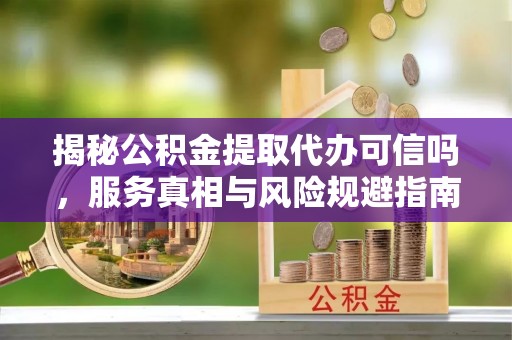 木兰揭秘公积金提取代办可信吗，服务真相与风险规避指南