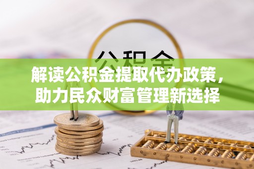 木兰解读公积金提取代办政策，助力民众财富管理新选择