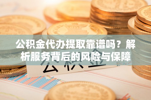 木兰公积金代办提取靠谱吗？解析服务背后的风险与保障
