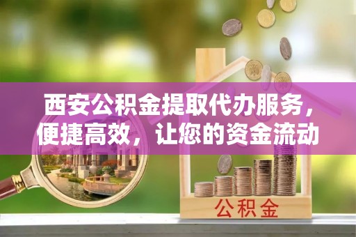 木兰西安公积金提取代办服务，便捷高效，让您的资金流动无忧