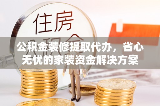 木兰公积金装修提取代办，省心无忧的家装资金解决方案