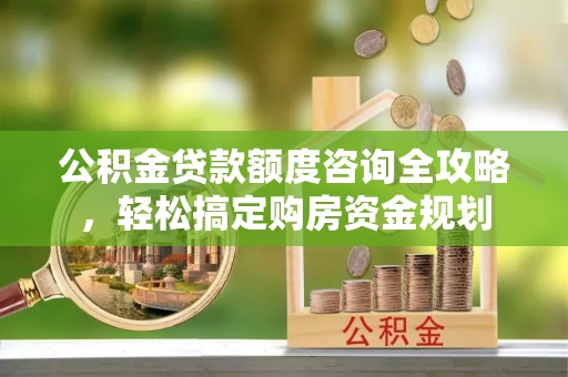 木兰公积金贷款额度咨询全攻略，轻松搞定购房资金规划