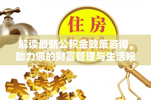 木兰解读最新公积金政策咨询，助力您的财富管理与生活规划
