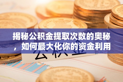 木兰揭秘公积金提取次数的奥秘，如何最大化你的资金利用？