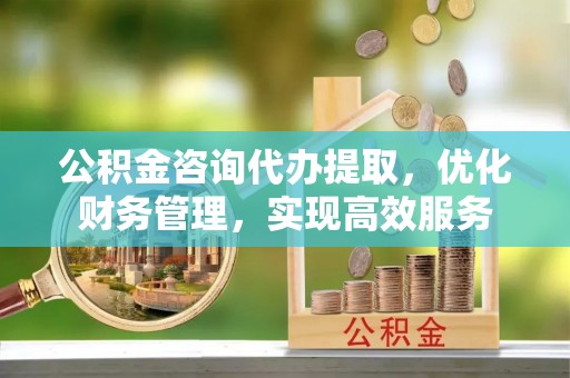 木兰公积金咨询代办提取，优化财务管理，实现高效服务