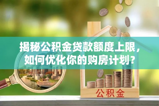 木兰揭秘公积金贷款额度上限，如何优化你的购房计划？