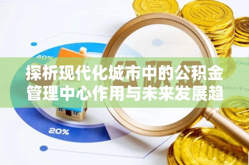 木兰探析现代化城市中的公积金管理中心作用与未来发展趋势