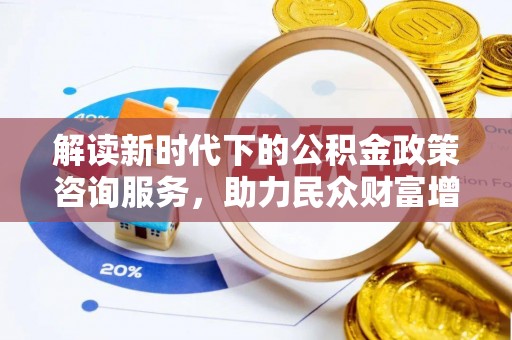 木兰解读新时代下的公积金政策咨询服务，助力民众财富增值与安居梦想