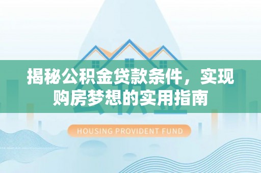 木兰揭秘公积金贷款条件，实现购房梦想的实用指南