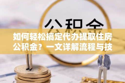木兰如何轻松搞定代办提取住房公积金？一文详解流程与技巧