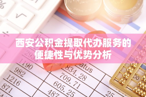 木兰西安公积金提取代办服务的便捷性与优势分析