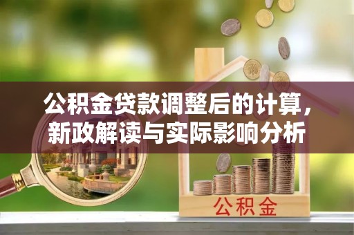 木兰公积金贷款调整后的计算，新政解读与实际影响分析