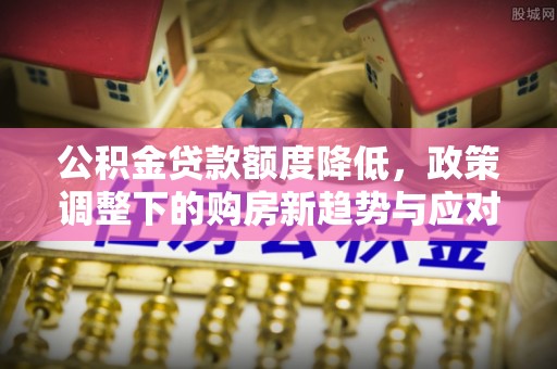 木兰公积金贷款额度降低，政策调整下的购房新趋势与应对策略