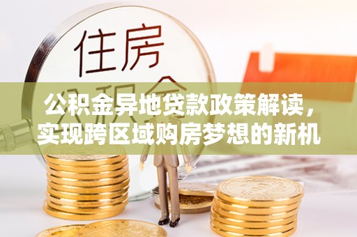 木兰公积金异地贷款政策解读，实现跨区域购房梦想的新机遇