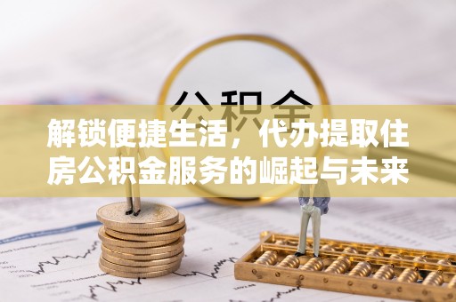 木兰解锁便捷生活，代办提取住房公积金服务的崛起与未来