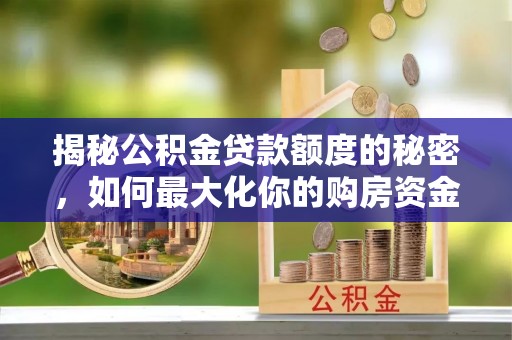 木兰揭秘公积金贷款额度的秘密，如何最大化你的购房资金