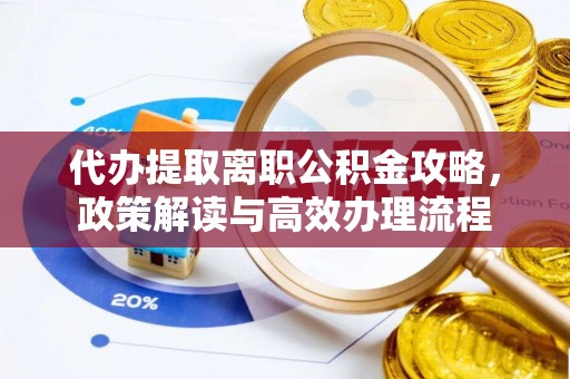木兰代办提取离职公积金攻略，政策解读与高效办理流程