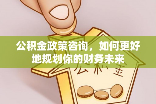 木兰公积金政策咨询，如何更好地规划你的财务未来
