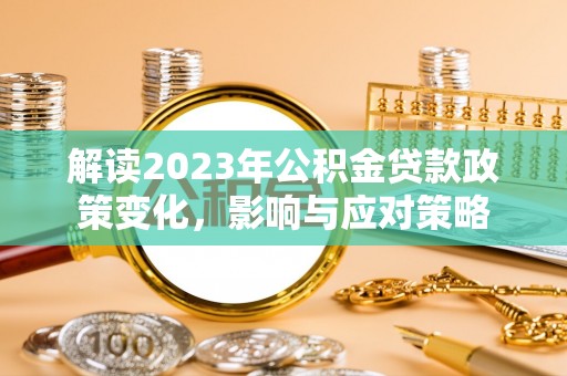 木兰解读2023年公积金贷款政策变化，影响与应对策略
