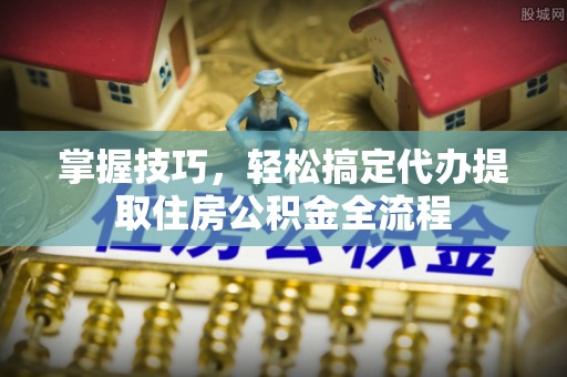 木兰掌握技巧，轻松搞定代办提取住房公积金全流程