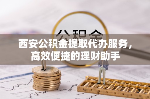 木兰西安公积金提取代办服务，高效便捷的理财助手
