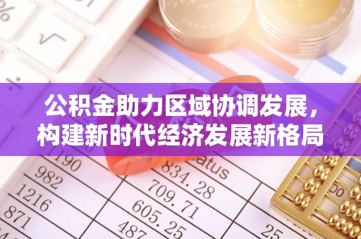 木兰公积金助力区域协调发展，构建新时代经济发展新格局