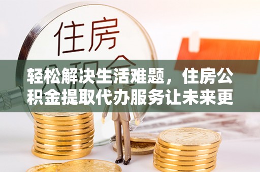 木兰轻松解决生活难题，住房公积金提取代办服务让未来更安心