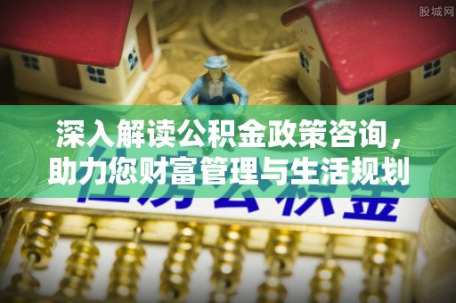 木兰深入解读公积金政策咨询，助力您财富管理与生活规划