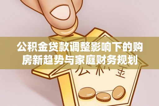 木兰公积金贷款调整影响下的购房新趋势与家庭财务规划