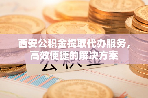 木兰西安公积金提取代办服务，高效便捷的解决方案