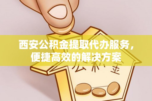 木兰西安公积金提取代办服务，便捷高效的解决方案