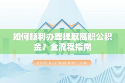 木兰如何顺利办理提取离职公积金？全流程指南
