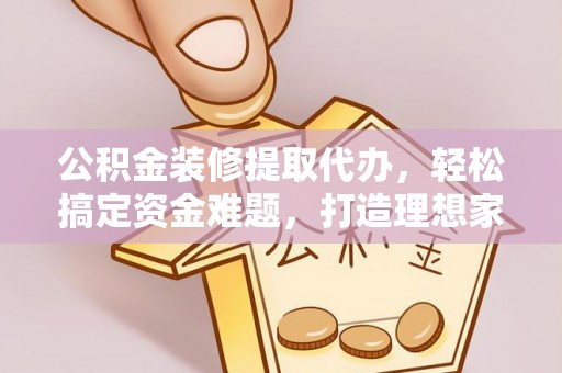 木兰公积金装修提取代办，轻松搞定资金难题，打造理想家居