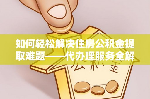 木兰如何轻松解决住房公积金提取难题——代办理服务全解析