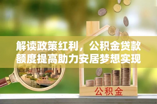 木兰解读政策红利，公积金贷款额度提高助力安居梦想实现