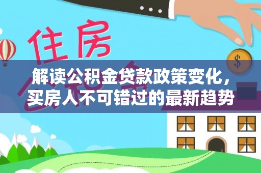 木兰解读公积金贷款政策变化，买房人不可错过的最新趋势