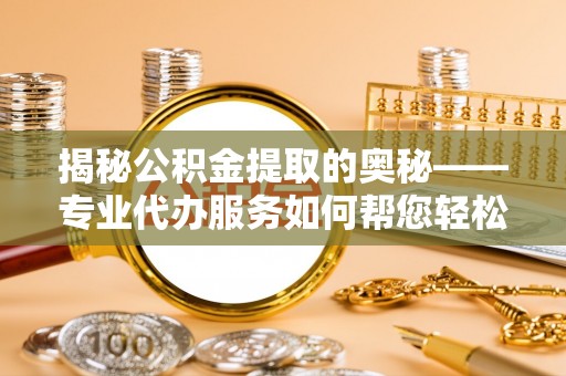 木兰揭秘公积金提取的奥秘——专业代办服务如何帮您轻松搞定