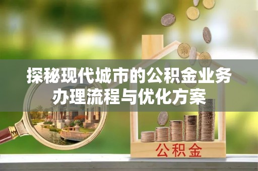 木兰探秘现代城市的公积金业务办理流程与优化方案
