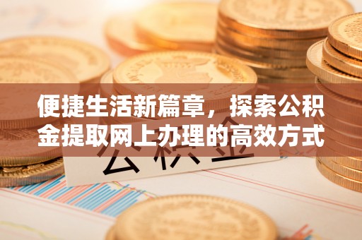 木兰便捷生活新篇章，探索公积金提取网上办理的高效方式