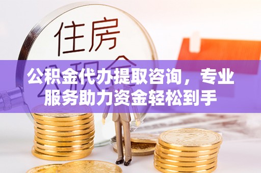 木兰公积金代办提取咨询，专业服务助力资金轻松到手