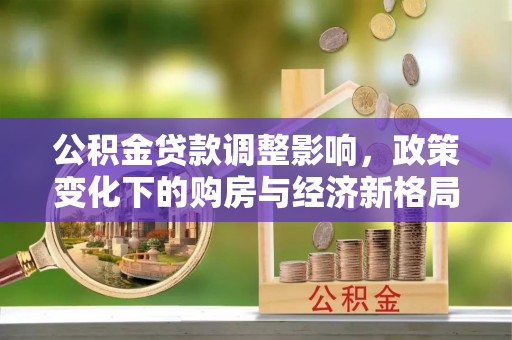 木兰公积金贷款调整影响，政策变化下的购房与经济新格局