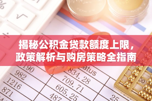 木兰揭秘公积金贷款额度上限，政策解析与购房策略全指南