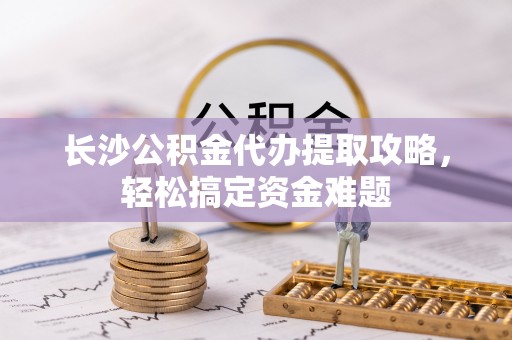 木兰长沙公积金代办提取攻略，轻松搞定资金难题