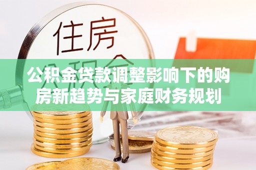 木兰公积金贷款调整影响下的购房新趋势与家庭财务规划