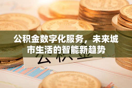 木兰公积金数字化服务，未来城市生活的智能新趋势