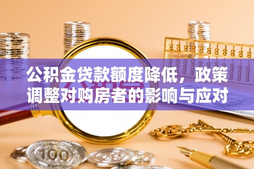 木兰公积金贷款额度降低，政策调整对购房者的影响与应对策略