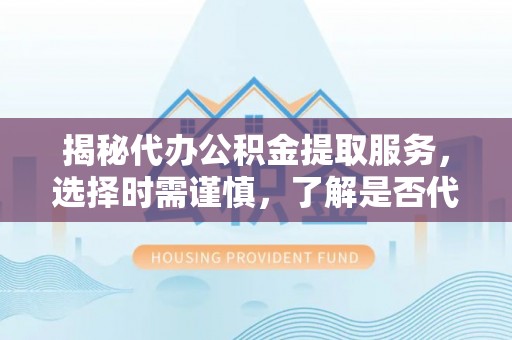 木兰揭秘代办公积金提取服务，选择时需谨慎，了解是否代办公积金提取可靠吗？