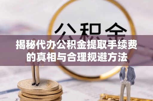 木兰揭秘代办公积金提取手续费的真相与合理规避方法