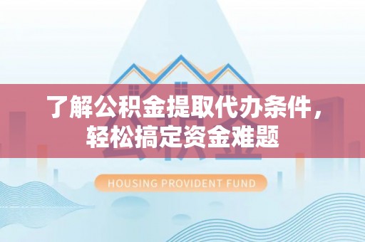 木兰了解公积金提取代办条件，轻松搞定资金难题