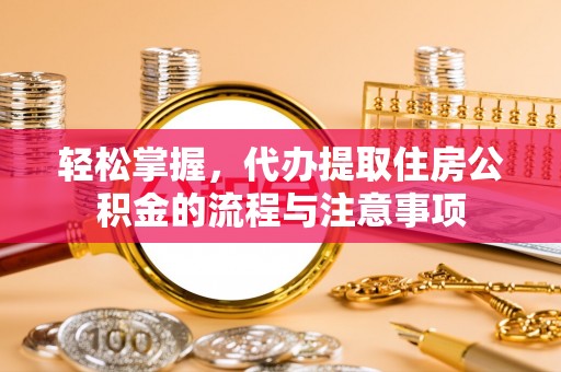 木兰轻松掌握，代办提取住房公积金的流程与注意事项